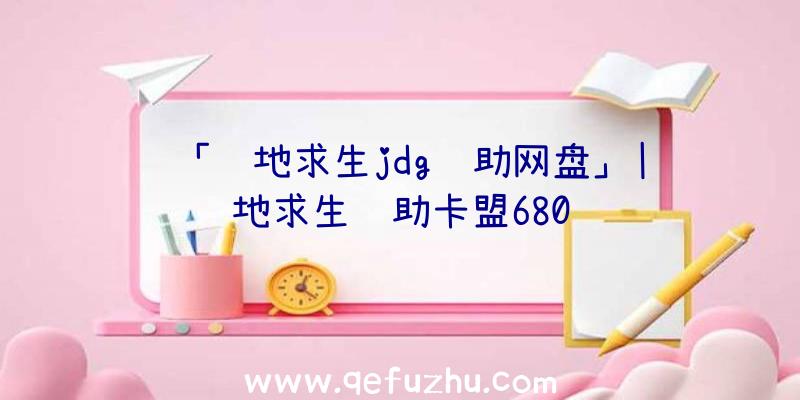 「绝地求生jdg辅助网盘」|绝地求生辅助卡盟680